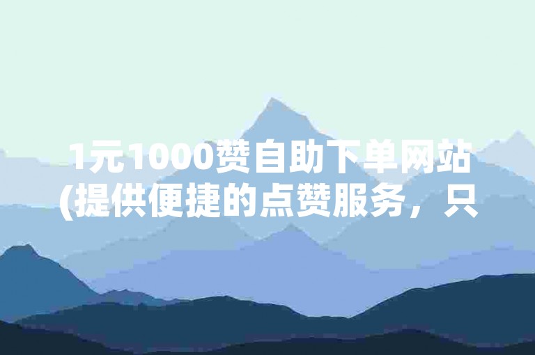 1元1000赞自助下单网站(提供便捷的点赞服务，只需1元即可获得1000赞)