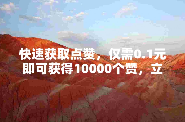 快速获取点赞，仅需0.1元即可获得10000个赞，立即访问我们的网站开始吧！