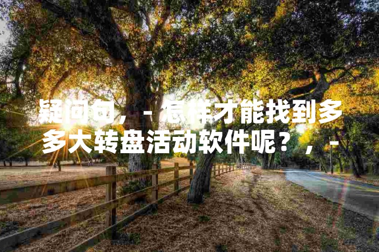 疑问句，- 怎样才能找到多多大转盘活动软件呢？，- 究竟要通过什么方式才能找到多多大转盘活动软件呀？，陈述句，- 寻找多多大转盘活动软件的方法其实有多种。，- 要知道，找到多多大转盘活动软件并非难事。，引导句，- 想要找到多多大转盘活动软件，不妨试试这些途径。，- 若想找到多多大转盘活动软件，可以从一些特定的渠道入手。