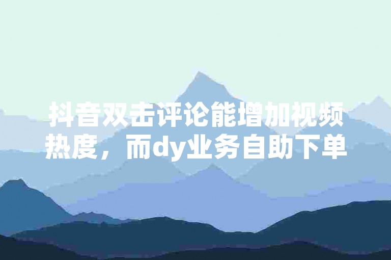 抖音双击评论能增加视频热度，而dy业务自助下单链接可能涉及违规操作，不建议使用。