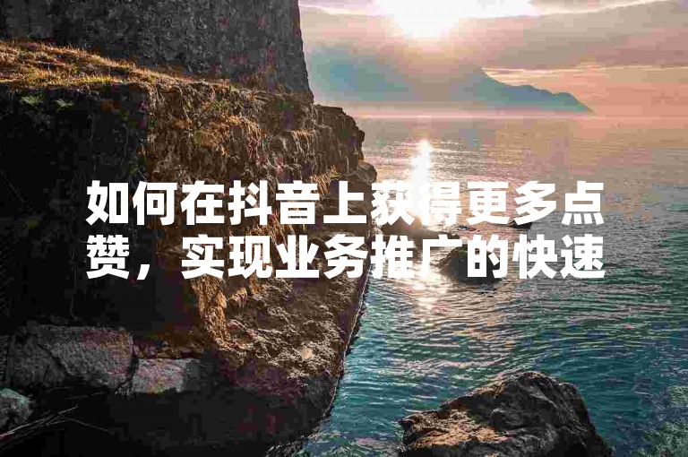 如何在抖音上获得更多点赞，实现业务推广的快速增长？