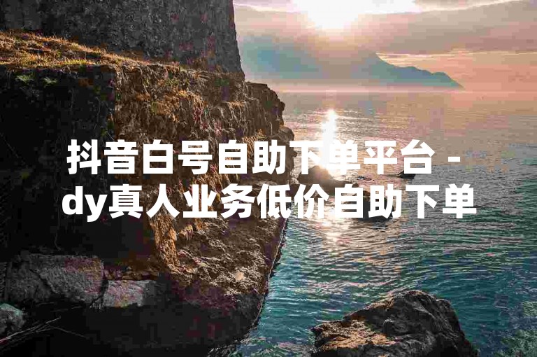 抖音白号自助下单平台 - dy真人业务低价自助下单平台，提供便捷的服务，满足用户的各种需求。