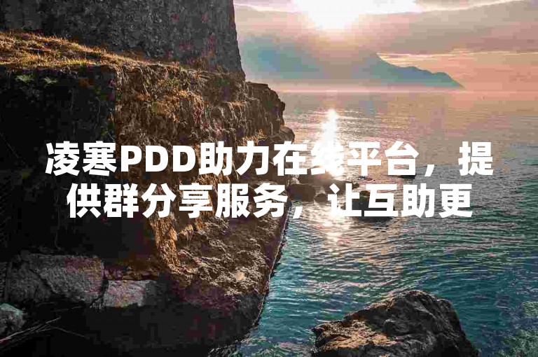 凌寒PDD助力在线平台，提供群分享服务，让互助更加便捷。