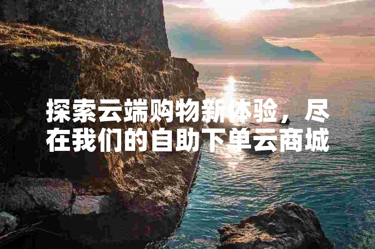 探索云端购物新体验，尽在我们的自助下单云商城，享受QQ下单平台的全网最低价优惠。