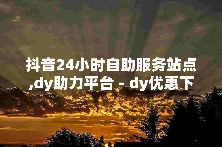 抖音24小时自助服务站点,dy助力平台 - dy优惠下单平台业务 - dy免费一键查看权限独家揭秘