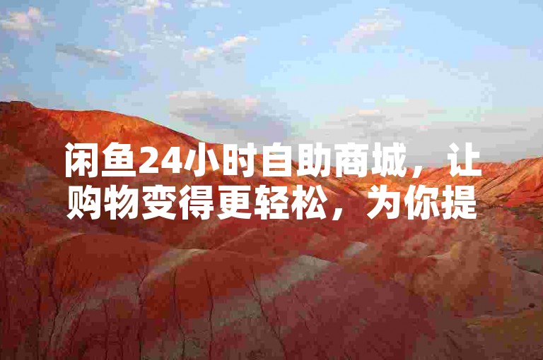 闲鱼24小时自助商城，让购物变得更轻松，为你提供丰富多样的选择和超值体验。
