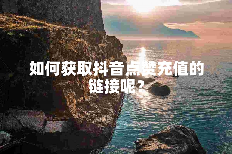 如何获取抖音点赞充值的链接呢？