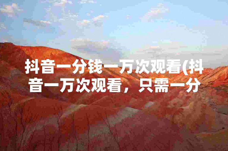 抖音一分钱一万次观看(抖音一万次观看，只需一分)。