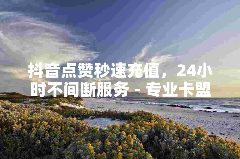 抖音点赞秒速充值，24小时不间断服务 - 专业卡盟平台提供抖音业务支持，买热度低至0.01元，小白龙马山肥大地房最新优惠，微利也能疯狂！