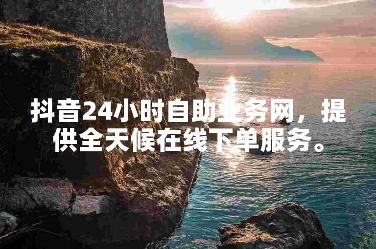 抖音24小时自助业务网，提供全天候在线下单服务。