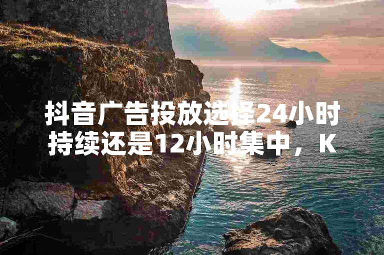 抖音广告投放选择24小时持续还是12小时集中，KS真人点赞助力 - 揭秘抖音24小时自助服务与播放量提升软件！