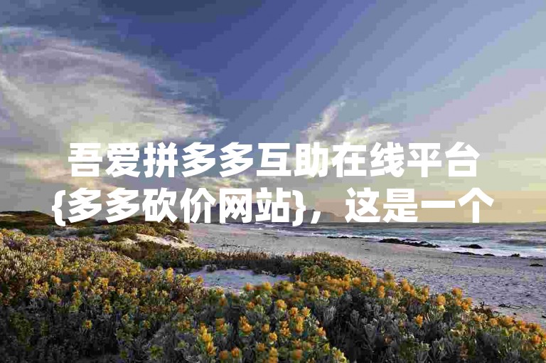 吾爱拼多多互助在线平台{多多砍价网站}，这是一个专注于帮助用户在拼多多平台上进行砍价活动的在线服务平台。
