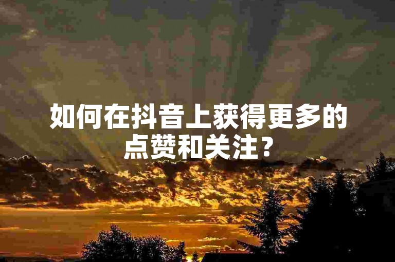 如何在抖音上获得更多的点赞和关注？
