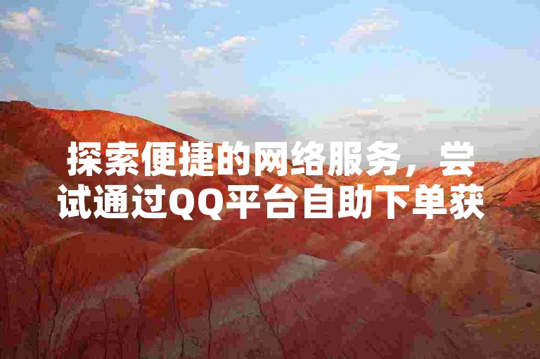 探索便捷的网络服务，尝试通过QQ平台自助下单获取抖音业务与全民K歌的活跃粉丝。
