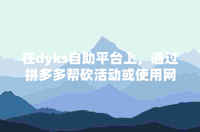 在dyks自助平台上，通过拼多多帮砍活动或使用网红商城自助下单app获得快手一万浏览量，是否能够带来收益呢？