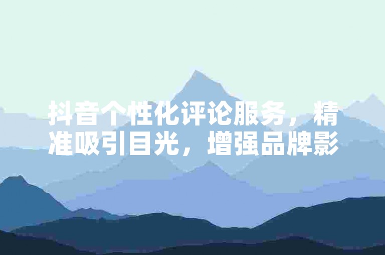 抖音个性化评论服务，精准吸引目光，增强品牌影响力！