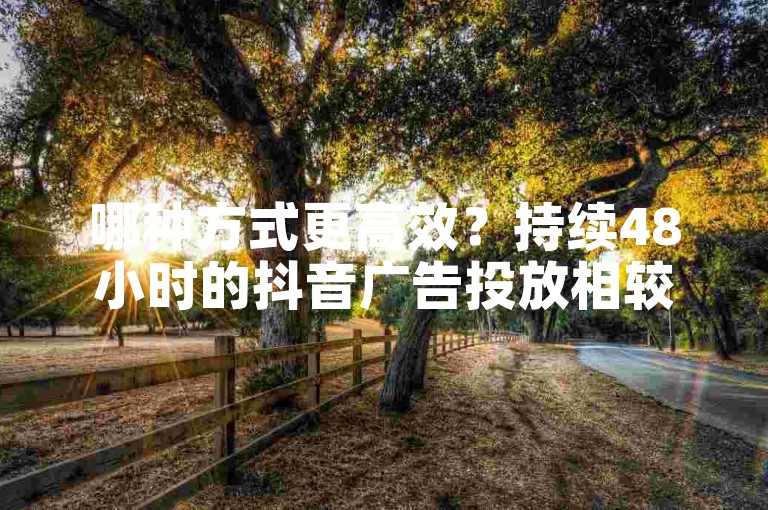 哪种方式更高效？持续48小时的抖音广告投放相较于24小时投放展现出更强的效果。