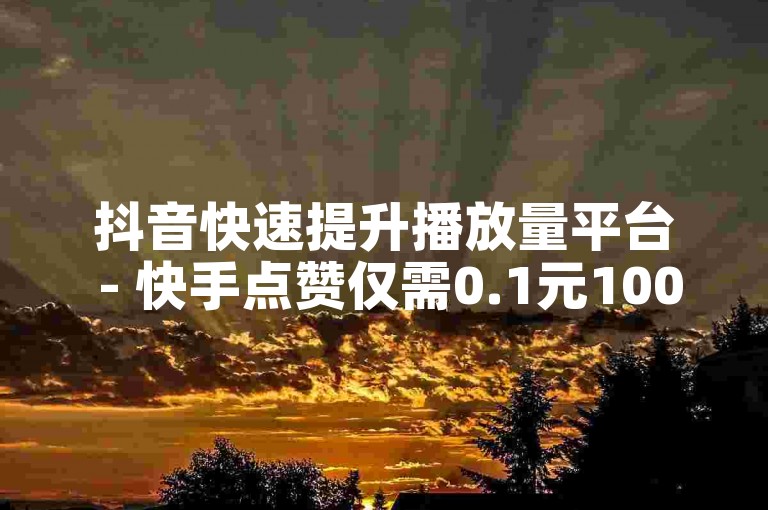 抖音快速提升播放量平台 - 快手点赞仅需0.1元100个的优惠服务。
