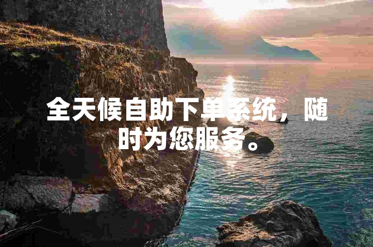 全天候自助下单系统，随时为您服务。