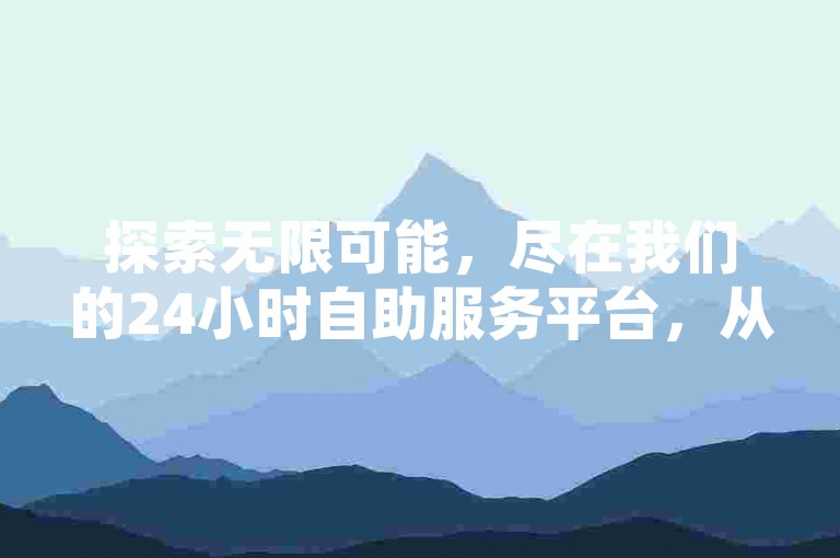 探索无限可能，尽在我们的24小时自助服务平台，从点赞到空间访客，一切尽在掌握之中。