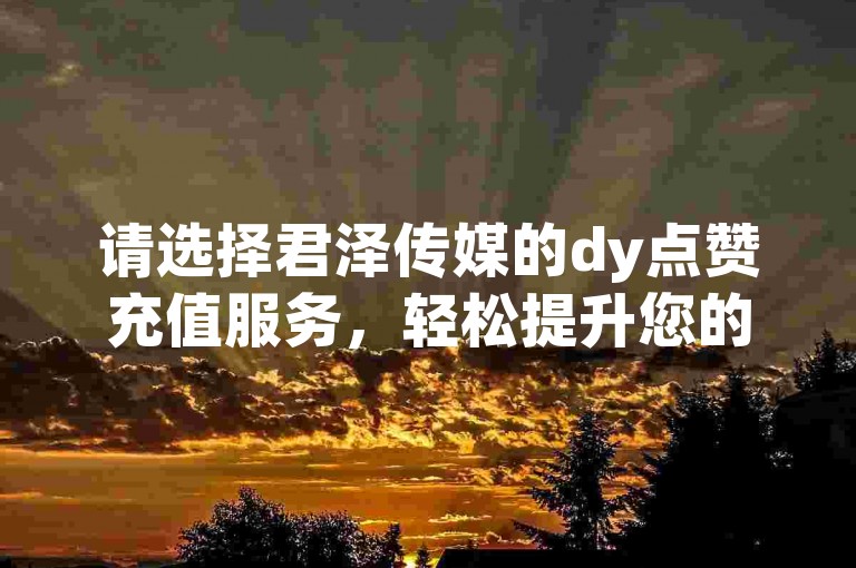 请选择君泽传媒的dy点赞充值服务，轻松提升您的社交媒体影响力。
