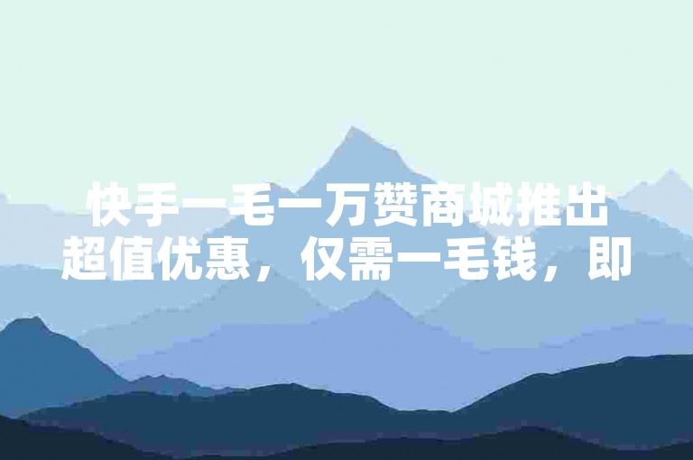 快手一毛一万赞商城推出超值优惠，仅需一毛钱，即可获得万赞服务，新用户专享！