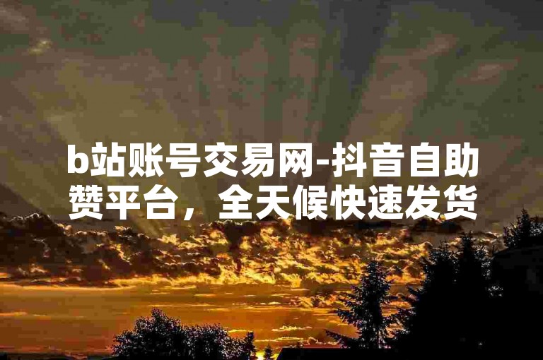 b站账号交易网-抖音自助赞平台，全天候快速发货服务。