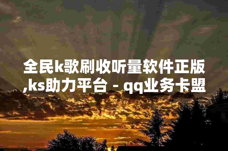 全民k歌刷收听量软件正版,ks助力平台 - qq业务卡盟网站最低价 - ks免费业务平台震撼爆料