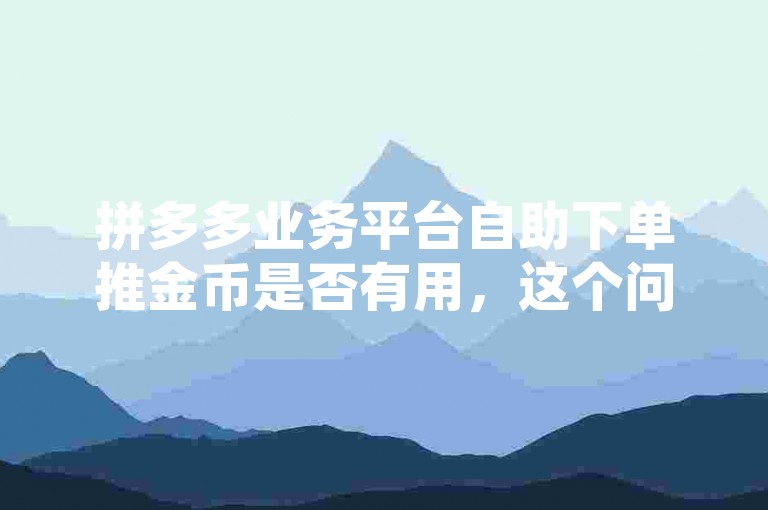 拼多多业务平台自助下单推金币是否有用，这个问题需要具体分析。