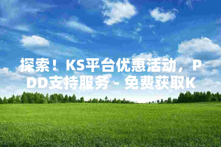 探索！KS平台优惠活动，PDD支持服务 - 免费获取KS业务 - QQ空间访问量轻松破万。