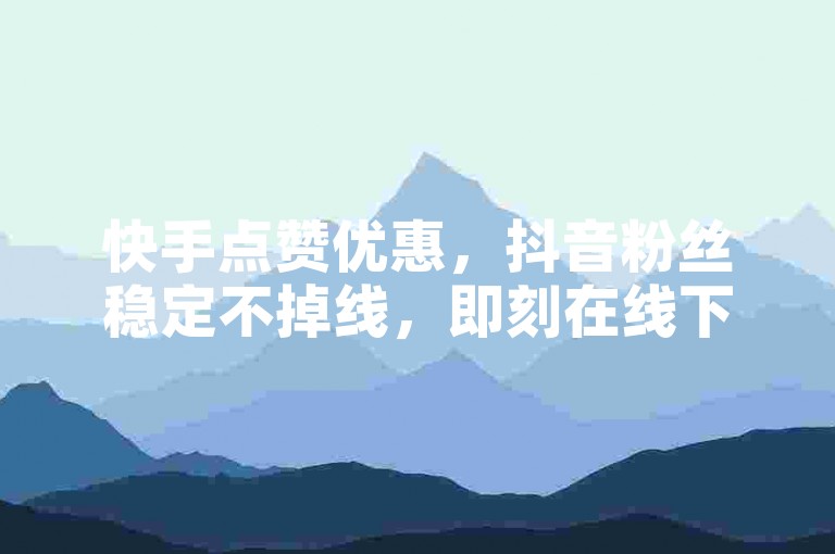 快手点赞优惠，抖音粉丝稳定不掉线，即刻在线下单。