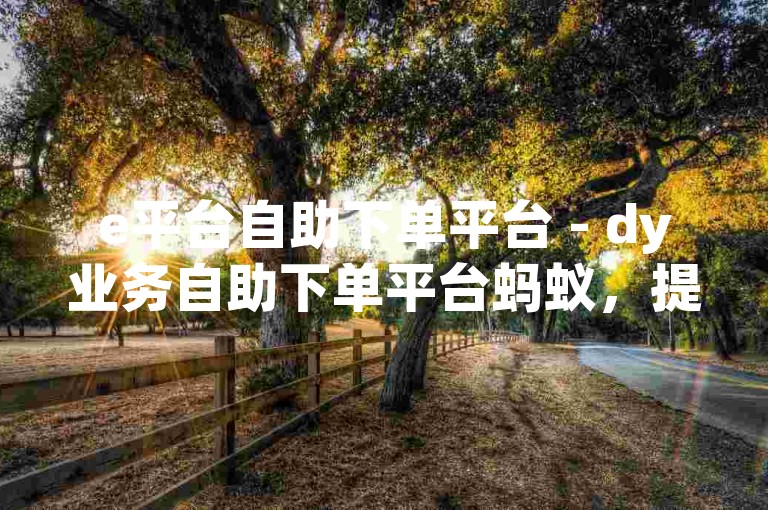 e平台自助下单平台 - dy业务自助下单平台蚂蚁，提供便捷的在线服务体验。