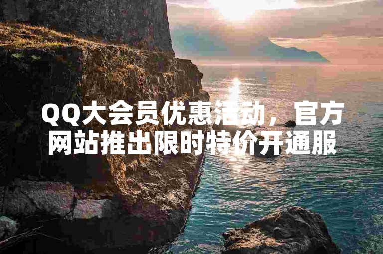 QQ大会员优惠活动，官方网站推出限时特价开通服务。