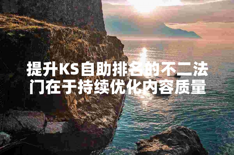 提升KS自助排名的不二法门在于持续优化内容质量与互动策略。