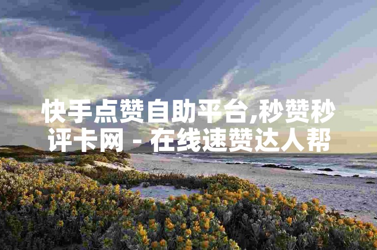 快手点赞自助平台,秒赞秒评卡网 - 在线速赞达人帮手 - ks全天候自助点赞工具