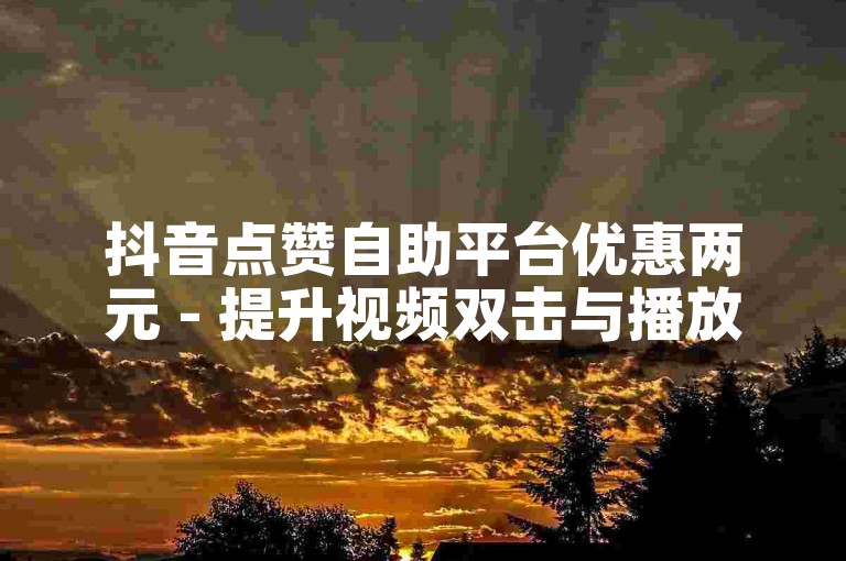 抖音点赞自助平台优惠两元 - 提升视频双击与播放量