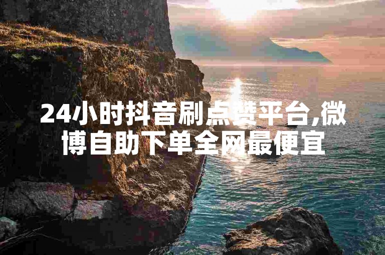 24小时抖音刷点赞平台,微博自助下单全网最便宜