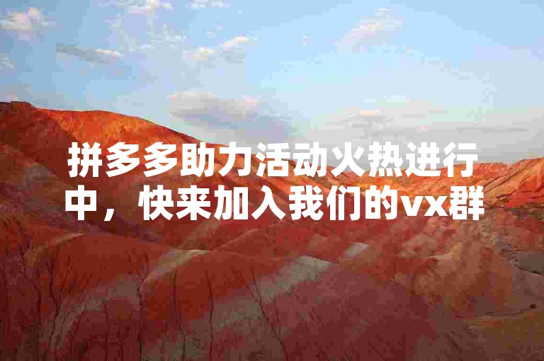 拼多多助力活动火热进行中，快来加入我们的vx群，一起互帮互助赢取更多优惠！拼多多助力