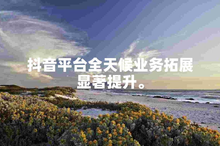 抖音平台全天候业务拓展显著提升。