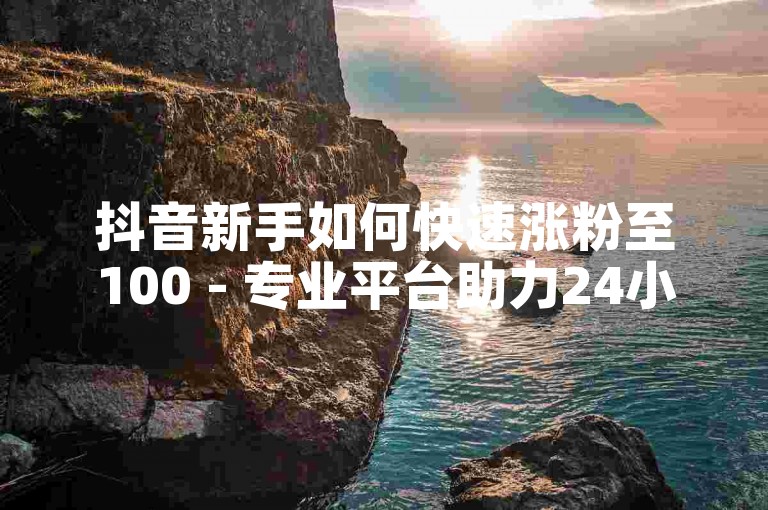 抖音新手如何快速涨粉至100 - 专业平台助力24小时增粉服务