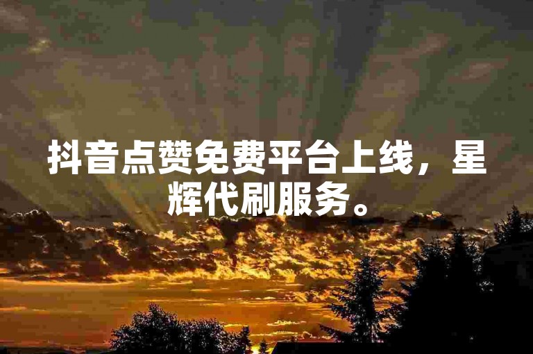 抖音点赞免费平台上线，星辉代刷服务。
