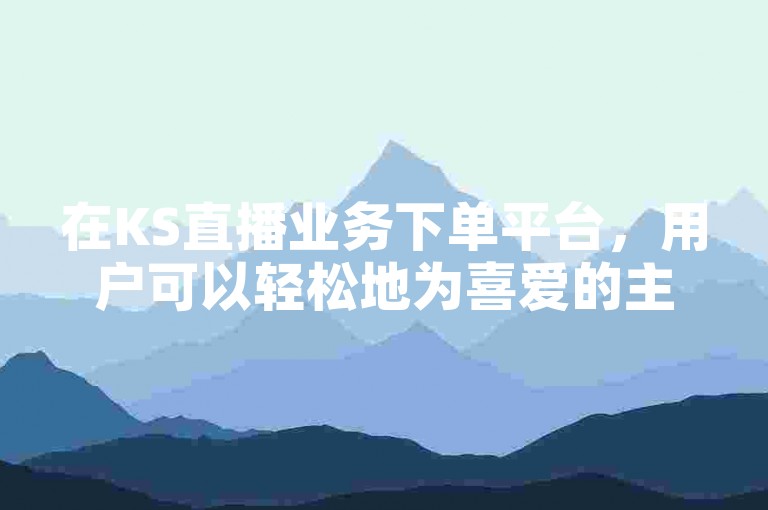 在KS直播业务下单平台，用户可以轻松地为喜爱的主播打赏和购买虚拟礼物。