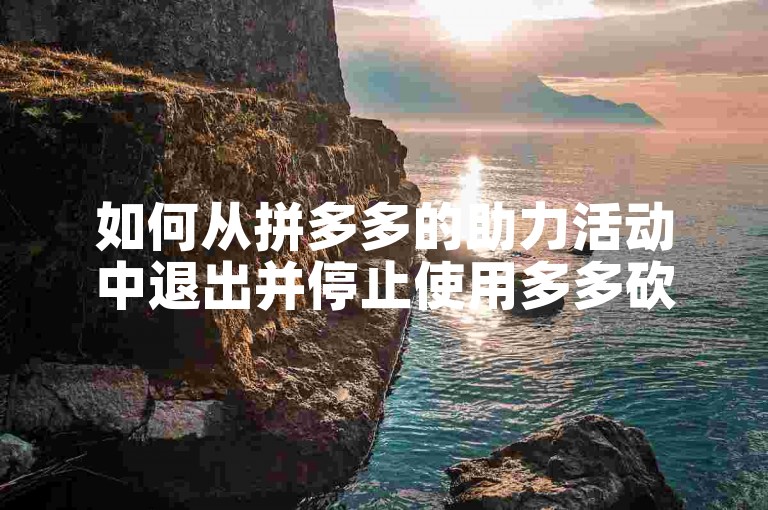 如何从拼多多的助力活动中退出并停止使用多多砍价软件？