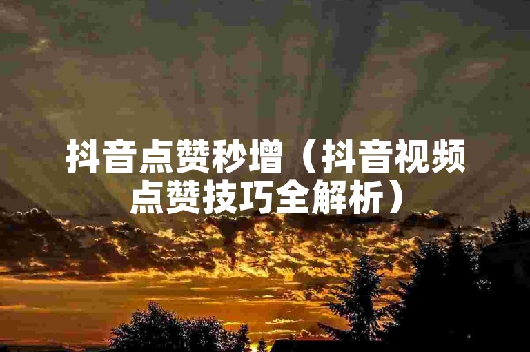抖音点赞秒增（抖音视频点赞技巧全解析）