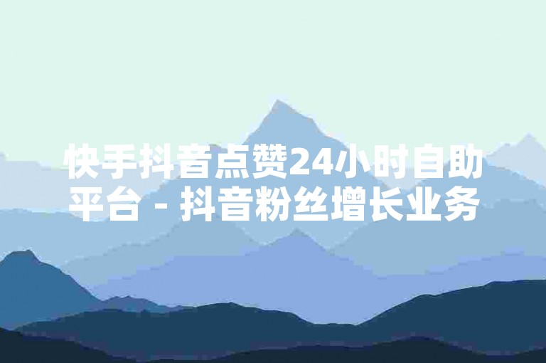 快手抖音点赞24小时自助平台 - 抖音粉丝增长业务全天候服务，微薄利润也能带来惊喜!
