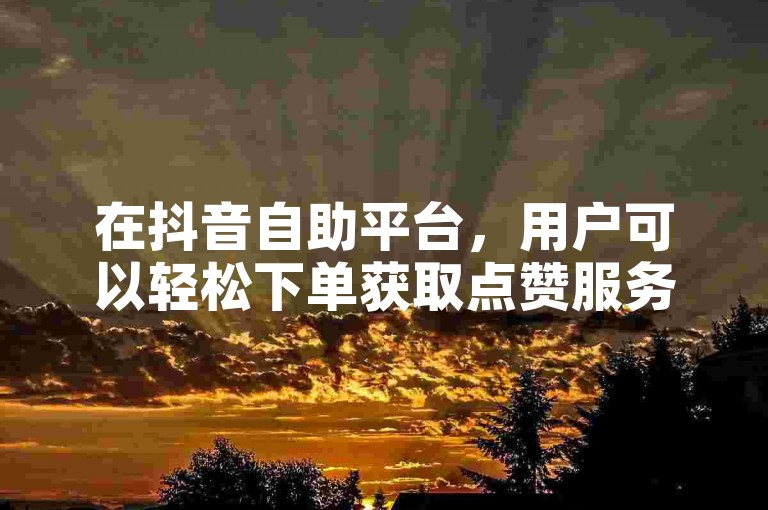 在抖音自助平台，用户可以轻松下单获取点赞服务。