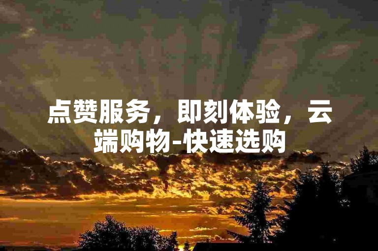 点赞服务，即刻体验，云端购物-快速选购