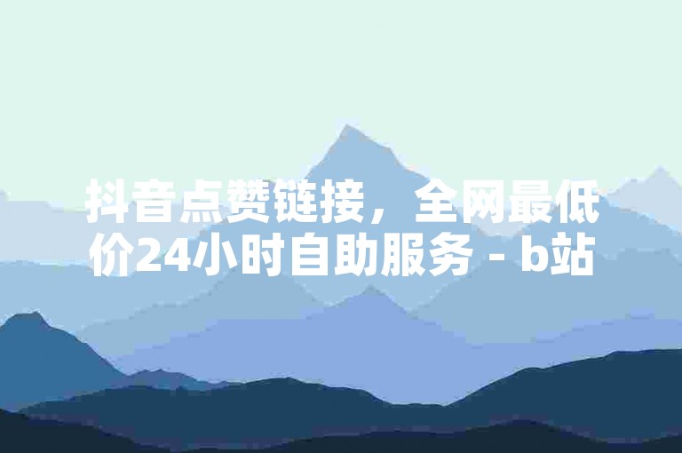 抖音点赞链接，全网最低价24小时自助服务 - b站播放量提升平台 - 斗音刷赞全天候在线服务大揭秘！