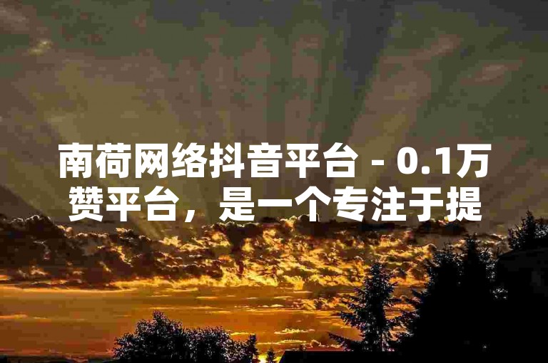 南荷网络抖音平台 - 0.1万赞平台，是一个专注于提供高质量视频内容的在线社区。