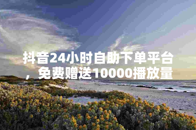 抖音24小时自助下单平台，免费赠送10000播放量仅需一毛钱。